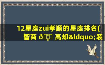 12星座zui
孝顺的星座排名(智商 🦈 高却“装傻 🐡 ”的星座)